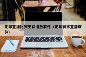 足球直播比赛免费播放软件（足球赛事直播软件）
